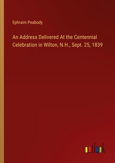 An Address Delivered At the Centennial Celebration in Wilton, N.H., Sept. 25, 1839