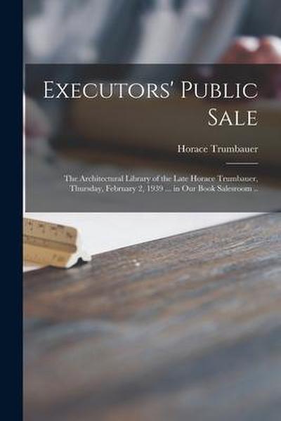 Executors’ Public Sale: the Architectural Library of the Late Horace Trumbauer, Thursday, February 2, 1939 ... in Our Book Salesroom ..