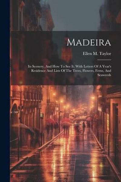 Madeira: Its Scenery, And How To See It. With Letters Of A Year’s Residence And Lists Of The Trees, Flowers, Ferns, And Seaweed