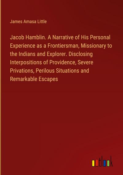 Jacob Hamblin. A Narrative of His Personal Experience as a Frontiersman, Missionary to the Indians and Explorer. Disclosing Interpositions of Providence, Severe Privations, Perilous Situations and Remarkable Escapes