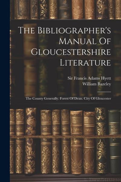 The Bibliographer’s Manual Of Gloucestershire Literature: The County Generally. Forest Of Dean. City Of Gloucester