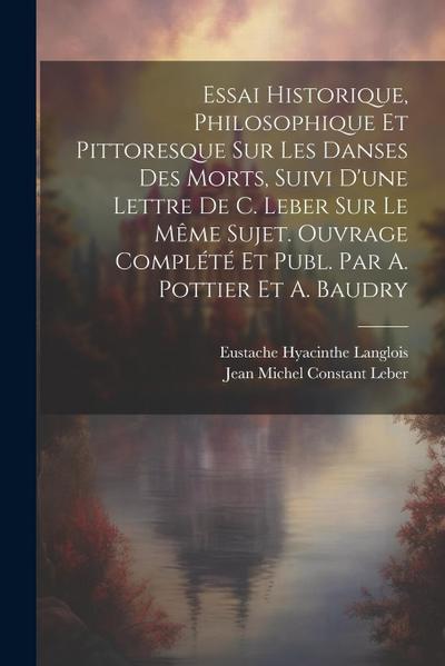 Essai Historique, Philosophique Et Pittoresque Sur Les Danses Des Morts, Suivi D’une Lettre De C. Leber Sur Le Même Sujet. Ouvrage Complété Et Publ. Par A. Pottier Et A. Baudry