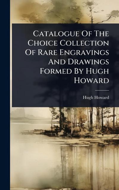 Catalogue Of The Choice Collection Of Rare Engravings And Drawings Formed By Hugh Howard