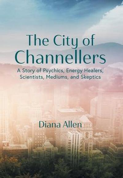 The City of Channellers: A Story of Psychics, Energy Healers, Scientists, Mediums, and Skeptics