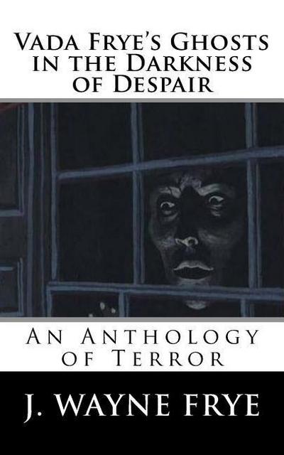 Vada Frye’s Ghosts in the Darkness of Despair: A J. Wayne Frye Anthology of Terror