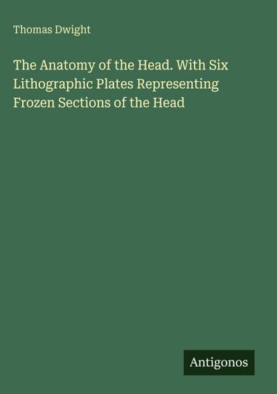 The Anatomy of the Head. With Six Lithographic Plates Representing Frozen Sections of the Head