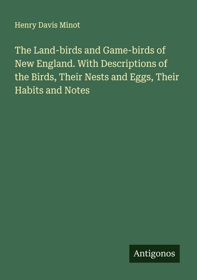The Land-birds and Game-birds of New England. With Descriptions of the Birds, Their Nests and Eggs, Their Habits and Notes