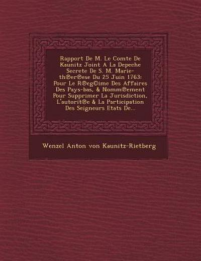 Rapport de M. Le Comte de Kaunitz Joint a la Depeche Secrete de S. M. Marie-Th Er Ese Du 25 Juin 1763: Pour Le R Eg(c)Ime Des Affaires Des Pays-Bas, &