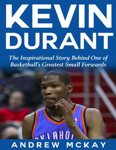 Kevin Durant: The Inspirational Story Behind One of Basketball’s Greatest Small Forwards