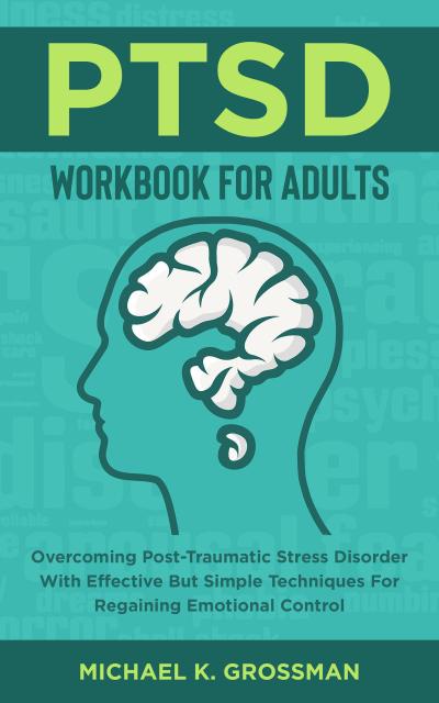 PTSD Workbook For Adults: Overcoming Post-Traumatic Stress Disorder With Effective But Simple Techniques For Regaining Emotional Control