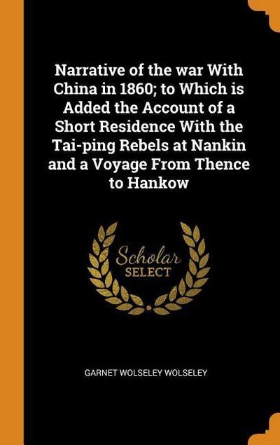 Narrative of the War with China in 1860; To Which Is Added the Account of a Short Residence with the Tai-Ping Rebels at Nankin and a Voyage from Thenc