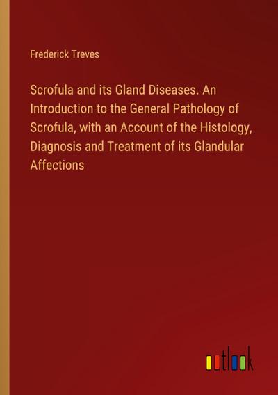 Scrofula and its Gland Diseases. An Introduction to the General Pathology of Scrofula, with an Account of the Histology, Diagnosis and Treatment of its Glandular Affections