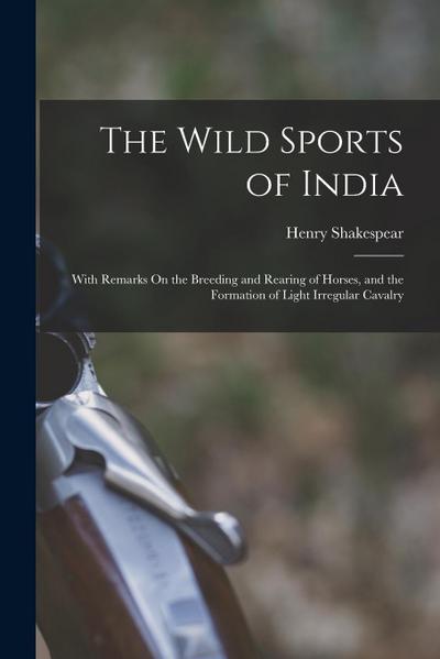The Wild Sports of India: With Remarks On the Breeding and Rearing of Horses, and the Formation of Light Irregular Cavalry