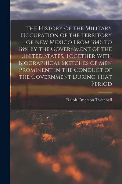 The History of the Military Occupation of the Territory of New Mexico From 1846 to 1851 by the Government of the United States, Together With Biograph