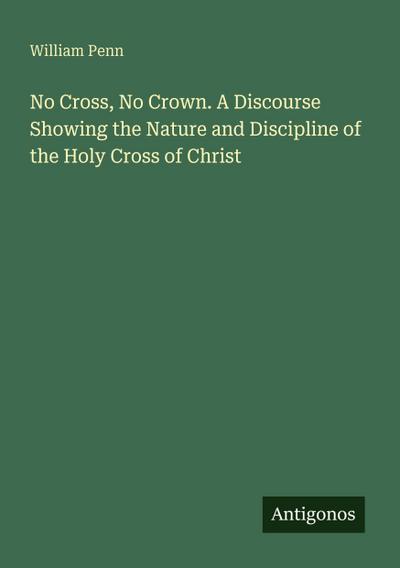 No Cross, No Crown. A Discourse Showing the Nature and Discipline of the Holy Cross of Christ