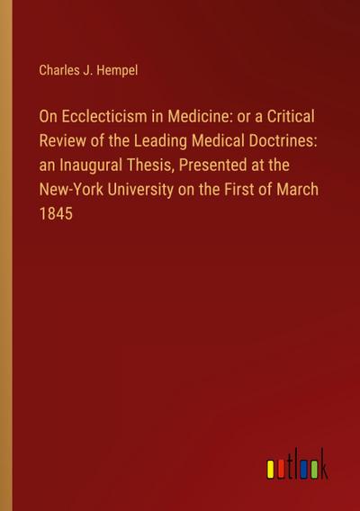 On Ecclecticism in Medicine: or a Critical Review of the Leading Medical Doctrines: an Inaugural Thesis, Presented at the New-York University on the First of March 1845