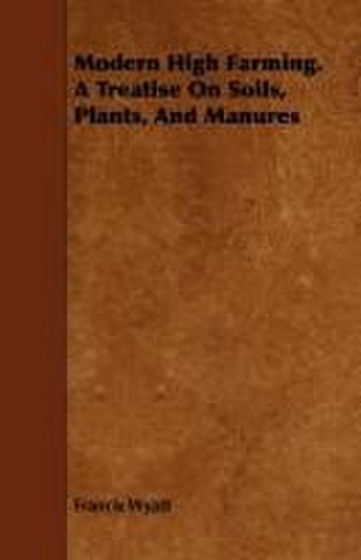 Modern High Farming. a Treatise on Soils, Plants, and Manures