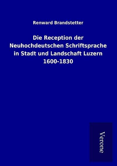 Die Reception der Neuhochdeutschen Schriftsprache in Stadt und Landschaft Luzern 1600-1830
