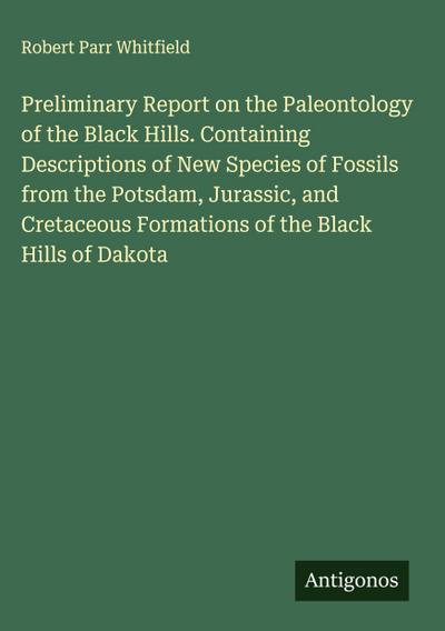 Preliminary Report on the Paleontology of the Black Hills. Containing Descriptions of New Species of Fossils from the Potsdam, Jurassic, and Cretaceous Formations of the Black Hills of Dakota