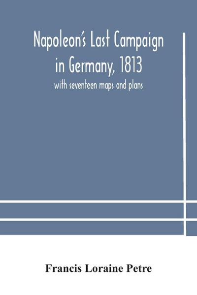 Napoleon’s Last Campaign in Germany, 1813; with seventeen maps and plans