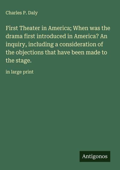 First Theater in America; When was the drama first introduced in America? An inquiry, including a consideration of the objections that have been made to the stage.