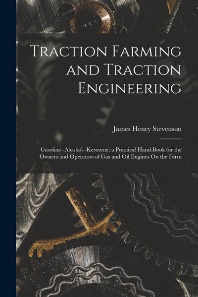 Traction Farming and Traction Engineering: Gasoline--Alcohol--Kerosene; a Practical Hand-Book for the Owners and Operators of Gas and Oil Engines On t