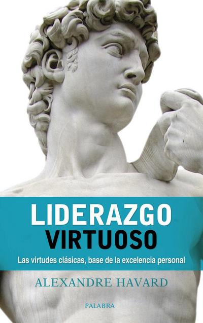 Liderazgo virtuoso : las virtudes clásicas, base de la excelencia personal