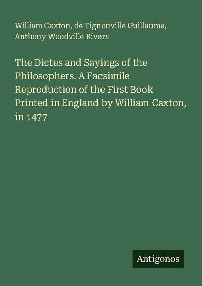 The Dictes and Sayings of the Philosophers. A Facsimile Reproduction of the First Book Printed in England by William Caxton, in 1477