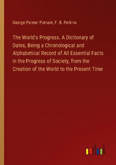 The World’s Progress. A Dictionary of Dates, Being a Chronological and Alphabetical Record of All Essential Facts in the Progress of Society, from the Creation of the World to the Present Time