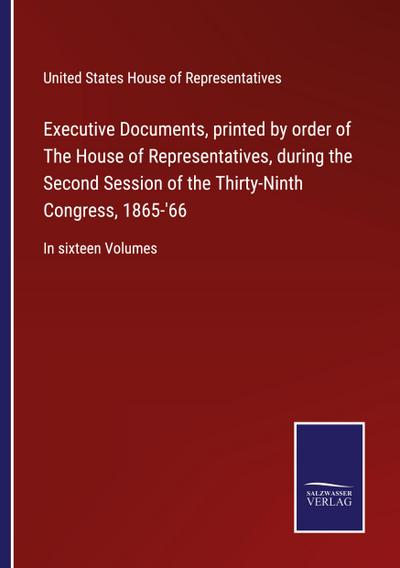 Executive Documents, printed by order of The House of Representatives, during the Second Session of the Thirty-Ninth Congress, 1865-’66