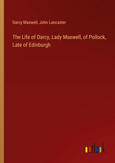 The Life of Darcy, Lady Maxwell, of Pollock, Late of Edinburgh
