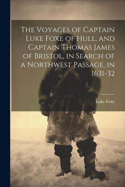 The Voyages of Captain Luke Foxe of Hull, and Captain Thomas James of Bristol, in Search of a Northwest Passage, in 1631-32