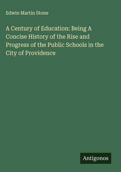 A Century of Education: Being A Concise History of the Rise and Progress of the Public Schools in the City of Providence