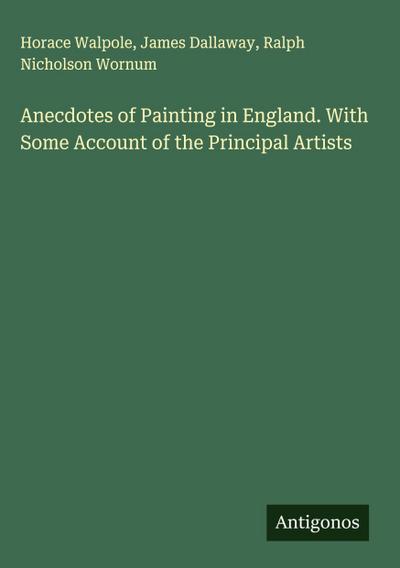 Anecdotes of Painting in England. With Some Account of the Principal Artists
