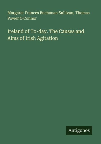 Ireland of To-day. The Causes and Aims of Irish Agitation
