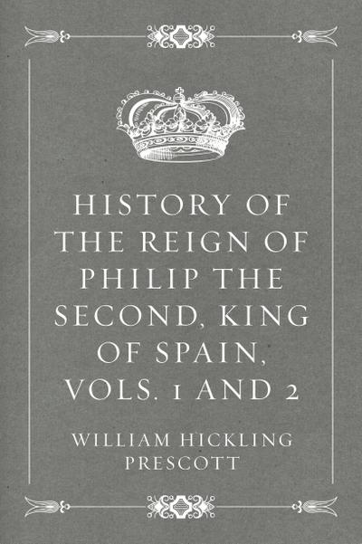 History of the Reign of Philip the Second, King of Spain, Vols. 1 and 2