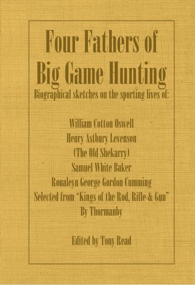 Four Fathers of Big Game Hunting - Biographical Sketches Of The Sporting Lives Of William Cotton Oswell, Henry Astbury Leveson, Samuel White Baker & Roualeyn George Gordon Cumming