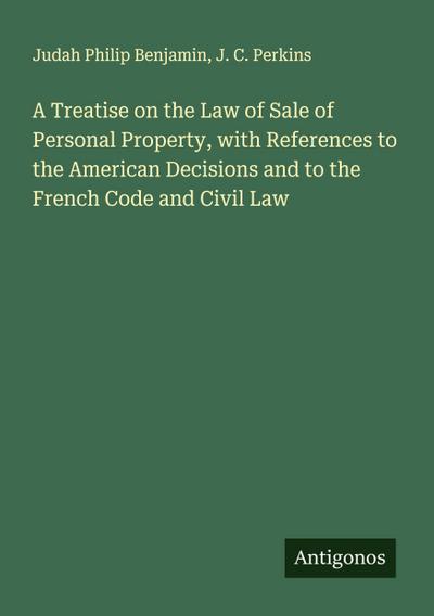 A Treatise on the Law of Sale of Personal Property, with References to the American Decisions and to the French Code and Civil Law