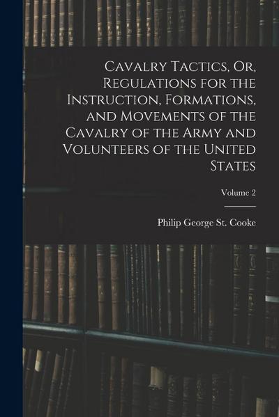 Cavalry Tactics, Or, Regulations for the Instruction, Formations, and Movements of the Cavalry of the Army and Volunteers of the United States; Volume