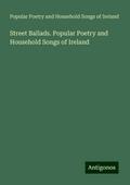 Street Ballads. Popular Poetry and Household Songs of Ireland