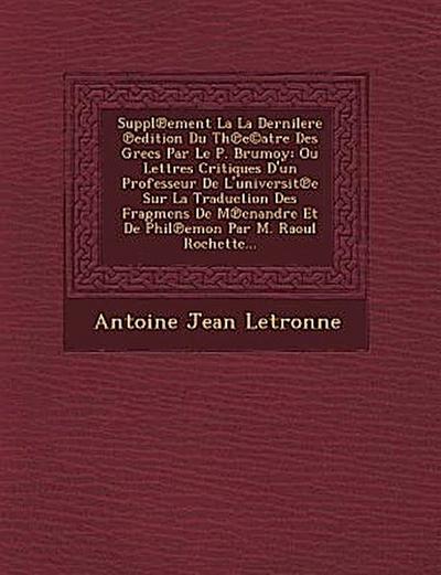 Suppl Ement La La Dernilere Edition Du Th E(c)Atre Des Grecs Par Le P. Brumoy: Ou Lettres Critiques D’Un Professeur de L’Universit E Sur La Traduction