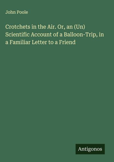 Crotchets in the Air. Or, an (Un) Scientific Account of a Balloon-Trip, in a Familiar Letter to a Friend
