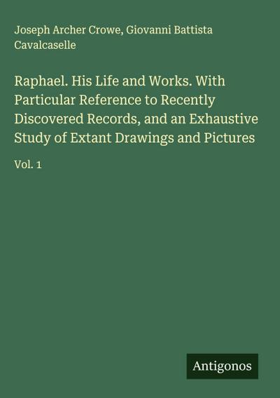 Raphael. His Life and Works. With Particular Reference to Recently Discovered Records, and an Exhaustive Study of Extant Drawings and Pictures