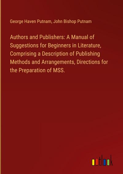 Authors and Publishers: A Manual of Suggestions for Beginners in Literature, Comprising a Description of Publishing Methods and Arrangements, Directions for the Preparation of MSS.