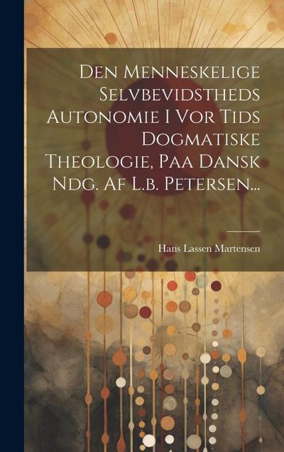 Den Menneskelige Selvbevidstheds Autonomie I Vor Tids Dogmatiske Theologie, Paa Dansk Ndg. Af L.b. Petersen...