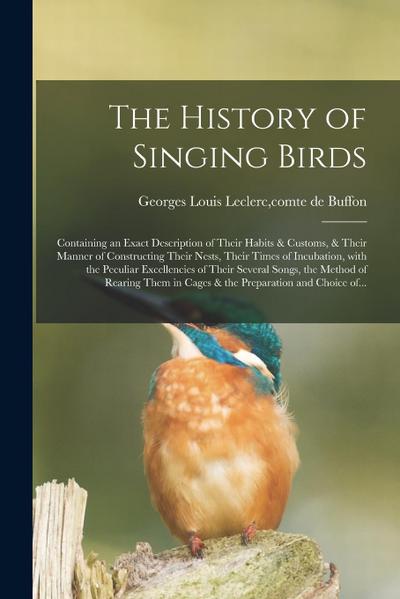 The History of Singing Birds: Containing an Exact Description of Their Habits & Customs, & Their Manner of Constructing Their Nests, Their Times of