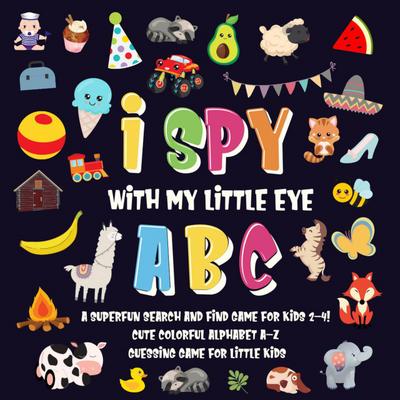 I Spy With My Little Eye - ABC | A Superfun Search and Find Game for Kids 2-4! | Cute Colorful Alphabet A-Z Guessing Game for Little Kids (I Spy Books for Kids 2-4, #1)