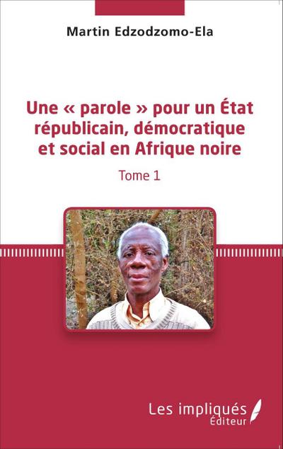 Une ’ parole ’ pour un État républicain, démocratique et social en Afrique noire (Tome 1)