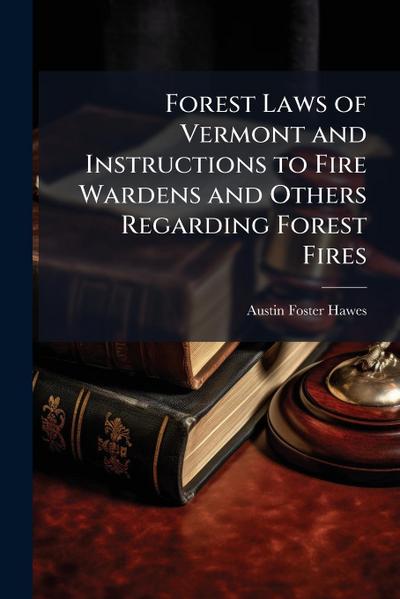 Forest Laws of Vermont and Instructions to Fire Wardens and Others Regarding Forest Fires