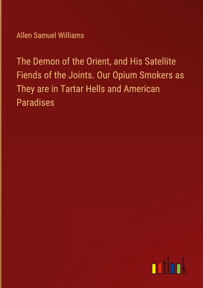 The Demon of the Orient, and His Satellite Fiends of the Joints. Our Opium Smokers as They are in Tartar Hells and American Paradises